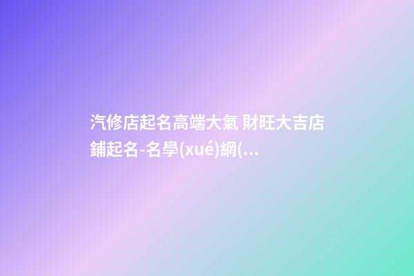 汽修店起名高端大氣 財旺大吉店鋪起名-名學(xué)網(wǎng)-第1張-店鋪起名-玄機(jī)派